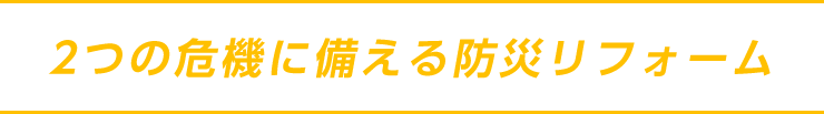 2つの危機に備える防災リフォーム