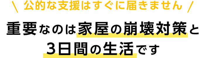 公的な支援はすぐに届きません 重要なのは家屋の崩壊対策と3日間の生活です